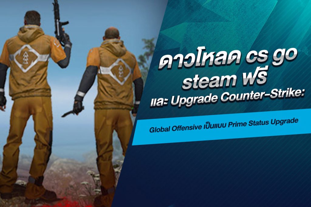 ดาวโหลด cs go steam ฟรี และ Upgrade Counter-Strike Global Offensive เป็นแบบ Prime Status Upgrade​