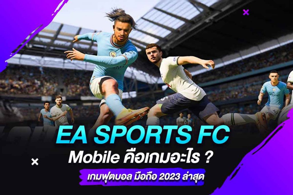 EA SPORTS FC Mobile คือเกมอะไร เกมฟุตบอล มือถือ 2023 ล่าสุด​
